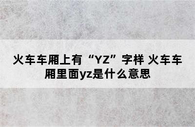 火车车厢上有“YZ”字样 火车车厢里面yz是什么意思